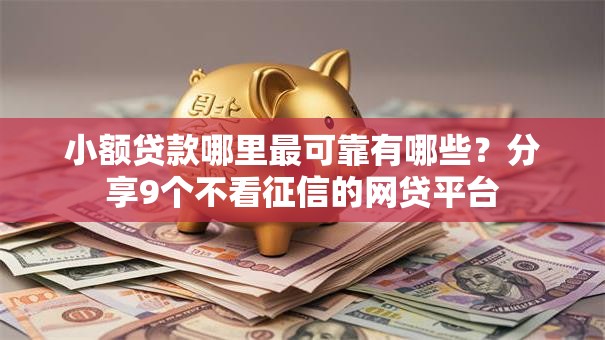 小额贷款哪里最可靠有哪些?分享9个不看征信的网贷平台 小额贷款哪里最可靠有哪些?分享9个不看征信的网贷平台