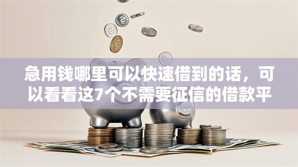 急用钱哪里可以快速借到的话,可以看看这7个不需要征信的借款平台 急用钱哪里可以快速借到的话,可以看看这7个不需要征信的借款平台