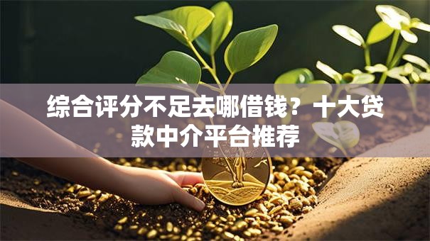综合评分不足去哪借钱?十大贷款中介平台推荐 综合评分不足去哪借钱?十大贷款中介平台推荐