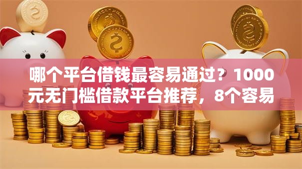 哪个平台借钱最容易通过?1000元无门槛借款平台推荐,8个容易下款的小额贷款平台盘点 哪个平台借钱最容易通过?1000元无门槛借款平台推荐,8个容易下款的小额贷款平台盘点
