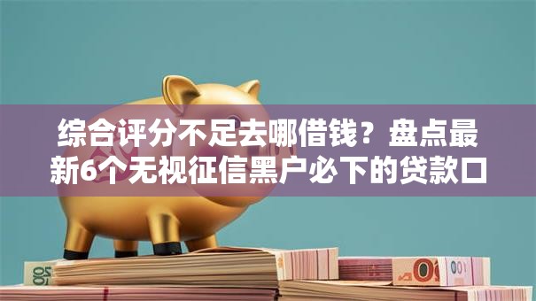 综合评分不足去哪借钱?盘点最新6个无视征信黑户必下的贷款口子 综合评分不足去哪借钱?盘点最新6个无视征信黑户必下的贷款口子
