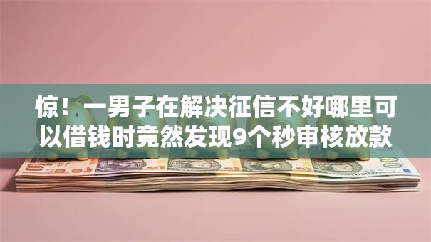 惊!一男子在解决征信不好哪里可以借钱时竟然发现9个秒审核放款软件,事后分享了出来 惊!一男子在解决征信不好哪里可以借钱时竟然发现9个秒审核放款软件,事后分享了出来