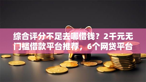 综合评分不足去哪借钱?2千元无门槛借款平台推荐,6个网贷平台排行盘点 综合评分不足去哪借钱?2千元无门槛借款平台推荐,6个网贷平台排行盘点
