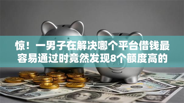 惊!一男子在解决哪个平台借钱最容易通过时竟然发现8个额度高的网贷平台,事后分享了出来 惊!一男子在解决哪个平台借钱最容易通过时竟然发现8个额度高的网贷平台,事后分享了出来