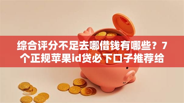 综合评分不足去哪借钱有哪些?7个正规苹果id贷必下口子推荐给你 综合评分不足去哪借钱有哪些?7个正规苹果id贷必下口子推荐给你