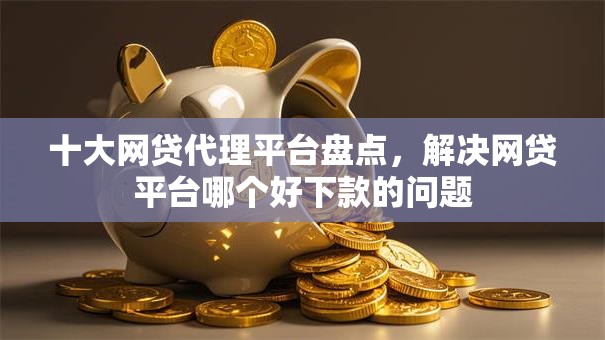 十大网贷代理平台盘点,解决网贷平台哪个好下款的问题 十大网贷代理平台盘点,解决网贷平台哪个好下款的问题