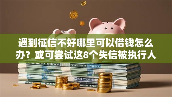 遇到征信不好哪里可以借钱怎么办?或可尝试这8个失信被执行人能贷款的口子 遇到征信不好哪里可以借钱怎么办?或可尝试这8个失信被执行人能贷款的口子