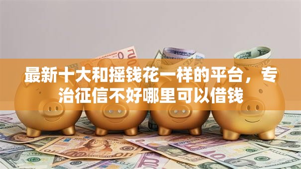 最新十大和摇钱花一样的平台,专治征信不好哪里可以借钱 最新十大和摇钱花一样的平台,专治征信不好哪里可以借钱