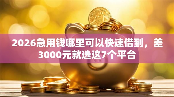 2026急用钱哪里可以快速借到,差3000元就选这7个平台 2026急用钱哪里可以快速借到,差3000元就选这7个平台