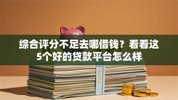 综合评分不足去哪借钱?看看这5个好的贷款平台怎么样 综合评分不足去哪借钱?看看这5个好的贷款平台怎么样