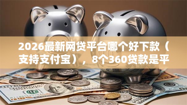 2026最新网贷平台哪个好下款(支持支付宝),8个360贷款是平台的无私分享 2026最新网贷平台哪个好下款(支持支付宝),8个360贷款是平台的无私分享