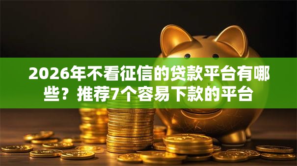 2026年不看征信的贷款平台有哪些?推荐7个容易下款的平台 2026年不看征信的贷款平台有哪些?推荐7个容易下款的平台
