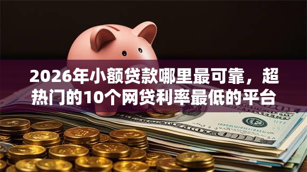 2026年小额贷款哪里最可靠,超热门的10个网贷利率最低的平台推荐 2026年小额贷款哪里最可靠,超热门的10个网贷利率最低的平台推荐