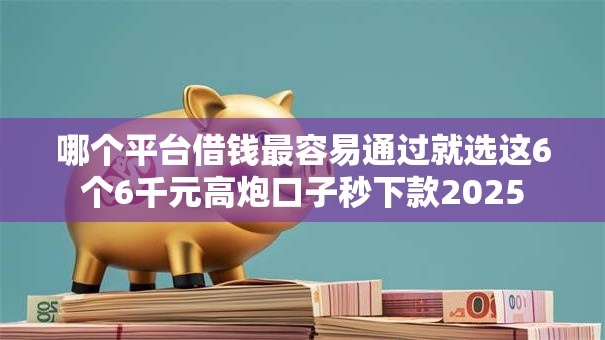 哪个平台借钱最容易通过就选这6个6千元高炮口子秒下款2025 哪个平台借钱最容易通过就选这6个6千元高炮口子秒下款2025