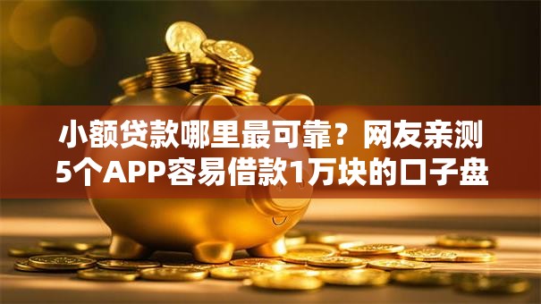 小额贷款哪里最可靠?网友亲测5个APP容易借款1万块的口子盘点 小额贷款哪里最可靠?网友亲测5个APP容易借款1万块的口子盘点