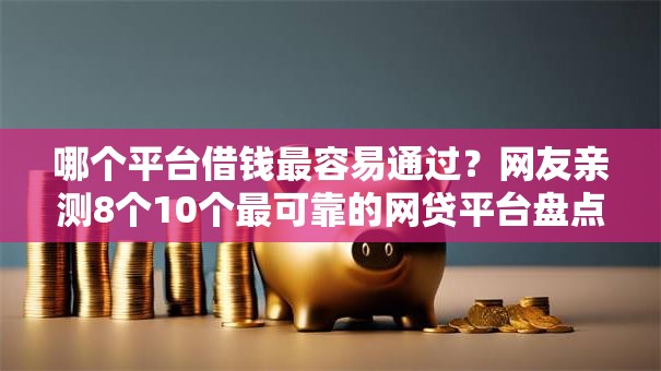 哪个平台借钱最容易通过?网友亲测8个10个最可靠的网贷平台盘点 哪个平台借钱最容易通过?网友亲测8个10个最可靠的网贷平台盘点