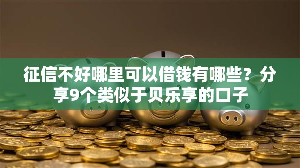 征信不好哪里可以借钱有哪些?分享9个类似于贝乐享的口子 征信不好哪里可以借钱有哪些?分享9个类似于贝乐享的口子