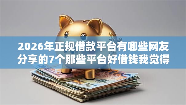 2026年正规借款平台有哪些网友分享的7个那些平台好借钱我觉得不错! 2026年正规借款平台有哪些网友分享的7个那些平台好借钱我觉得不错!