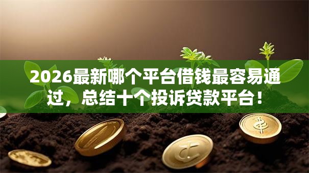 2026最新哪个平台借钱最容易通过,总结十个投诉贷款平台! 2026最新哪个平台借钱最容易通过,总结十个投诉贷款平台!