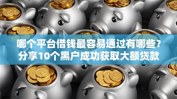 哪个平台借钱最容易通过有哪些？分享10个黑户成功获取大额贷款的口子