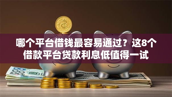 哪个平台借钱最容易通过？这8个借款平台贷款利息低值得一试