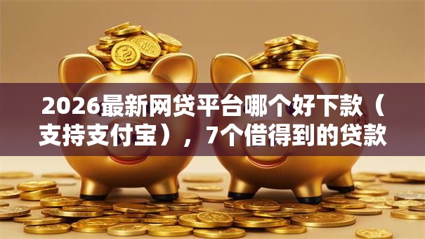 2026最新网贷平台哪个好下款（支持支付宝），7个借得到的贷款平台无私分享