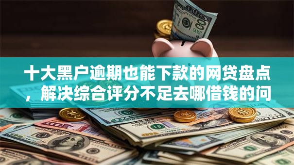 十大黑户逾期也能下款的网贷盘点,解决综合评分不足去哪借钱的问题 十大黑户逾期也能下款的网贷盘点,解决综合评分不足去哪借钱的问题