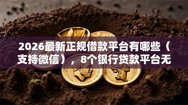 2026最新正规借款平台有哪些(支持微信),8个银行贷款平台无私分享 2026最新正规借款平台有哪些(支持微信),8个银行贷款平台无私分享
