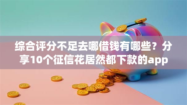 综合评分不足去哪借钱有哪些?分享10个征信花居然都下款的app 综合评分不足去哪借钱有哪些?分享10个征信花居然都下款的app