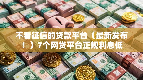 不看征信的贷款平台(最新发布!)7个网贷平台正规利息低 不看征信的贷款平台(最新发布!)7个网贷平台正规利息低