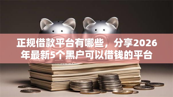 正规借款平台有哪些,分享2026年最新5个黑户可以借钱的平台 正规借款平台有哪些,分享2026年最新5个黑户可以借钱的平台