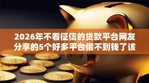 2026年不看征信的贷款平台网友分享的5个好多平台借不到钱了该去哪借钱我觉得不错! 2026年不看征信的贷款平台网友分享的5个好多平台借不到钱了该去哪借钱我觉得不错!