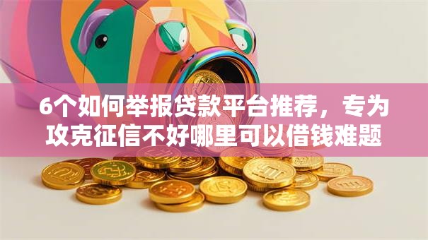 6个如何举报贷款平台推荐,专为攻克征信不好哪里可以借钱难题 6个如何举报贷款平台推荐,专为攻克征信不好哪里可以借钱难题