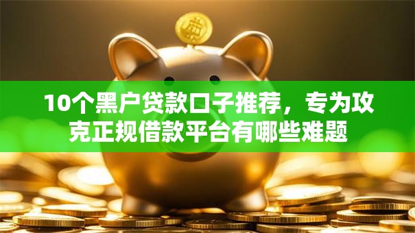 10个黑户贷款口子推荐,专为攻克正规借款平台有哪些难题 10个黑户贷款口子推荐,专为攻克正规借款平台有哪些难题