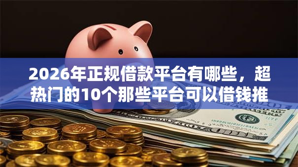 2026年正规借款平台有哪些,超热门的10个那些平台可以借钱推荐 2026年正规借款平台有哪些,超热门的10个那些平台可以借钱推荐