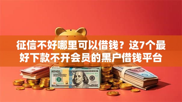 征信不好哪里可以借钱?这7个最好下款不开会员的黑户借钱平台值得一试 征信不好哪里可以借钱?这7个最好下款不开会员的黑户借钱平台值得一试