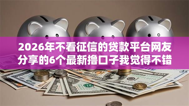 2026年不看征信的贷款平台网友分享的6个最新撸口子我觉得不错! 2026年不看征信的贷款平台网友分享的6个最新撸口子我觉得不错!