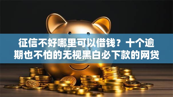 征信不好哪里可以借钱?十个逾期也不怕的无视黑白必下款的网贷平台 征信不好哪里可以借钱?十个逾期也不怕的无视黑白必下款的网贷平台