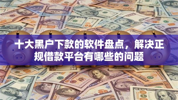 十大黑户下款的软件盘点,解决正规借款平台有哪些的问题 十大黑户下款的软件盘点,解决正规借款平台有哪些的问题