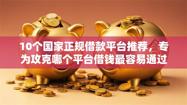 10个国家正规借款平台推荐,专为攻克哪个平台借钱最容易通过难题 10个国家正规借款平台推荐,专为攻克哪个平台借钱最容易通过难题
