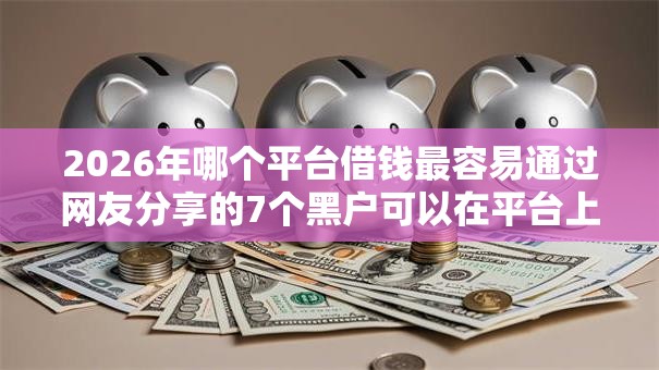 2026年哪个平台借钱最容易通过网友分享的7个黑户可以在平台上借到钱我觉得不错! 2026年哪个平台借钱最容易通过网友分享的7个黑户可以在平台上借到钱我觉得不错!