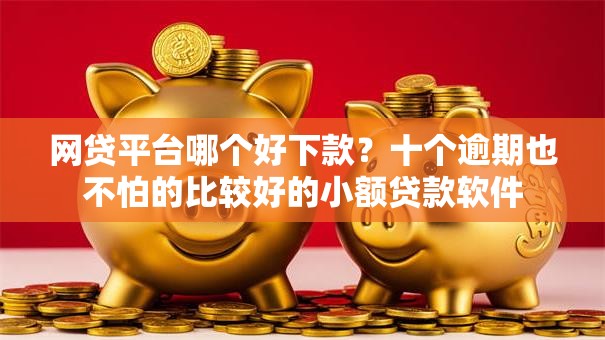 网贷平台哪个好下款?十个逾期也不怕的比较好的小额贷款软件 网贷平台哪个好下款?十个逾期也不怕的比较好的小额贷款软件