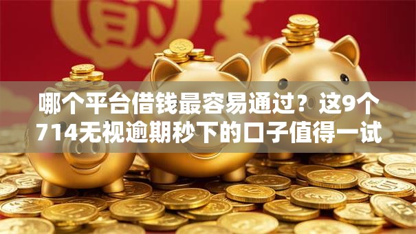 哪个平台借钱最容易通过?这9个714无视逾期秒下的口子值得一试 哪个平台借钱最容易通过?这9个714无视逾期秒下的口子值得一试