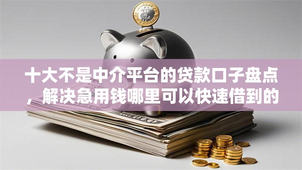 十大不是中介平台的贷款口子盘点,解决急用钱哪里可以快速借到的问题 十大不是中介平台的贷款口子盘点,解决急用钱哪里可以快速借到的问题