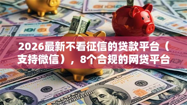 2026最新不看征信的贷款平台(支持微信),8个合规的网贷平台无私分享 2026最新不看征信的贷款平台(支持微信),8个合规的网贷平台无私分享