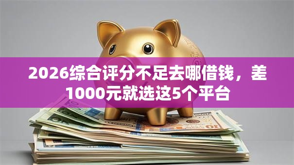 2026综合评分不足去哪借钱,差1000元就选这5个平台 2026综合评分不足去哪借钱,差1000元就选这5个平台