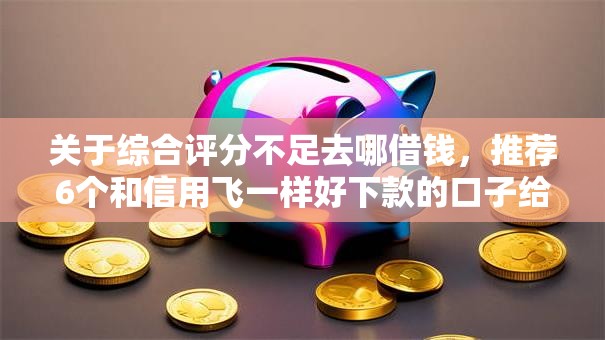 关于综合评分不足去哪借钱,推荐6个和信用飞一样好下款的口子给你 关于综合评分不足去哪借钱,推荐6个和信用飞一样好下款的口子给你
