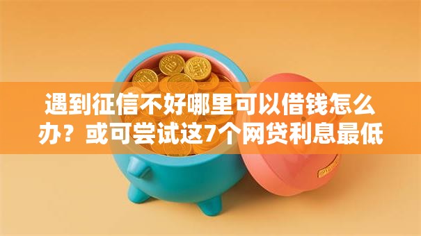 遇到征信不好哪里可以借钱怎么办?或可尝试这7个网贷利息最低的平台 遇到征信不好哪里可以借钱怎么办?或可尝试这7个网贷利息最低的平台