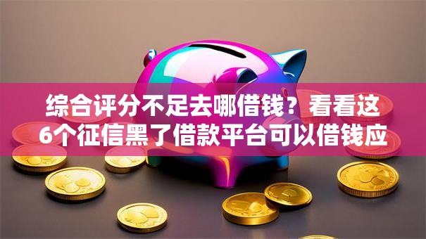 综合评分不足去哪借钱？看看这6个征信黑了借款平台可以借钱应急怎么样