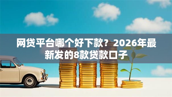 网贷平台哪个好下款?2026年最新发的8款贷款口子 网贷平台哪个好下款?2026年最新发的8款贷款口子